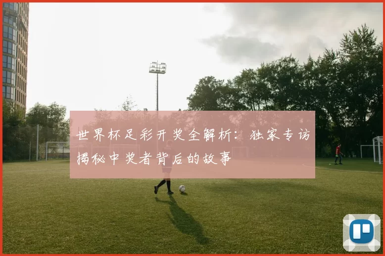 世界杯足彩开奖全解析：独家专访揭秘中奖者背后的故事