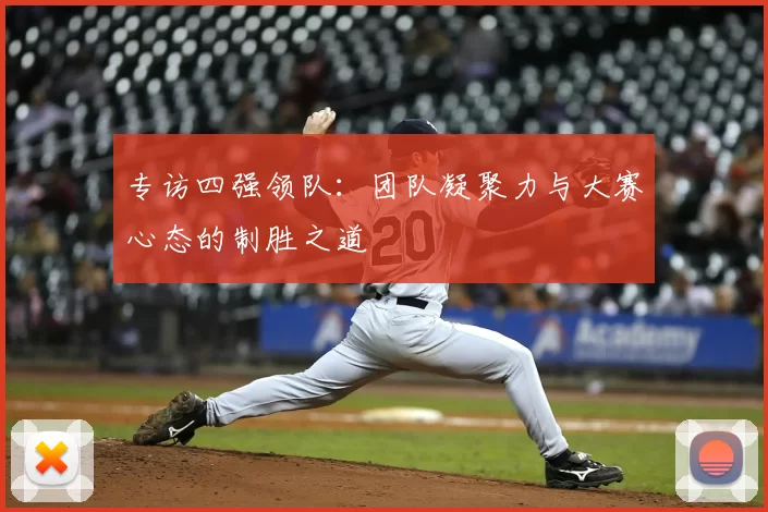 专访四强领队：团队凝聚力与大赛心态的制胜之道