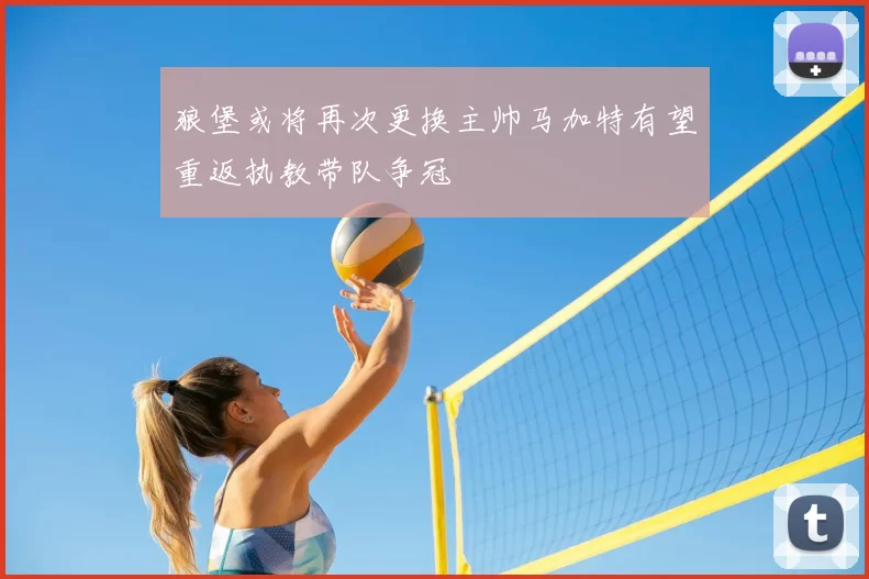 狼堡或将再次更换主帅马加特有望重返执教带队争冠