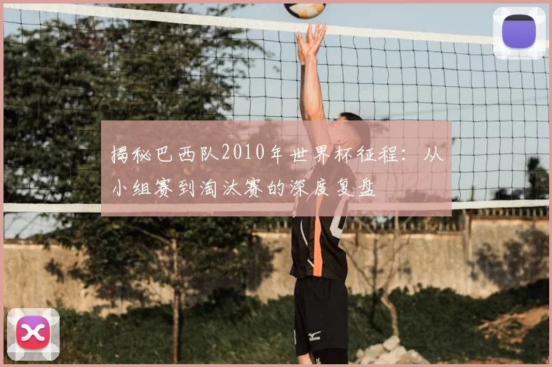 揭秘巴西队2010年世界杯征程:从小组赛到淘汰赛的深度复盘