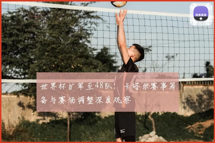 世界杯扩军至48队:卡塔尔赛事筹备与赛场调整深度观察