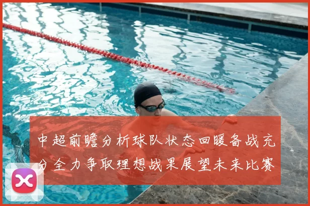 中超前瞻分析球队状态回暖备战充分全力争取理想战果展望未来比赛挑战