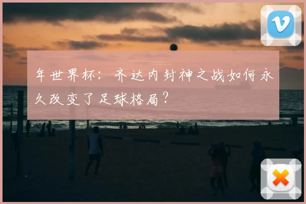 年世界杯：齐达内封神之战如何永久改变了足球格局？