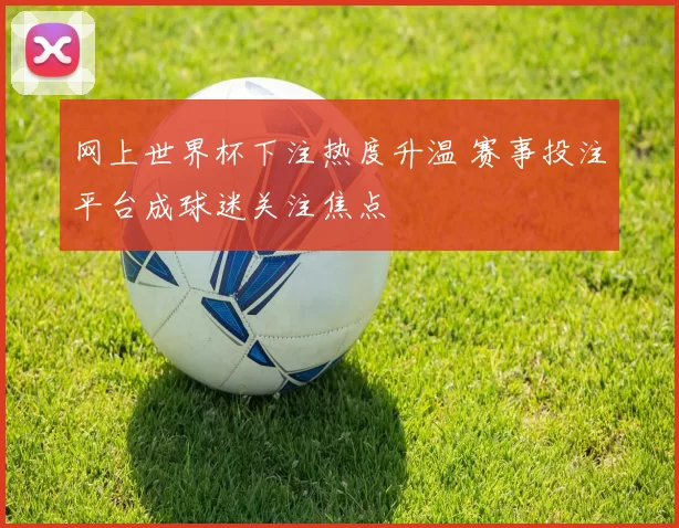 网上世界杯下注热度升温 赛事投注平台成球迷关注焦点
