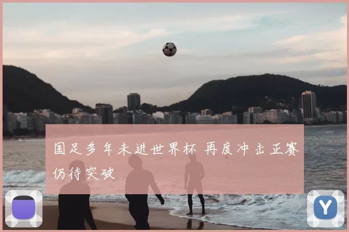 国足多年未进世界杯 再度冲击正赛仍待突破