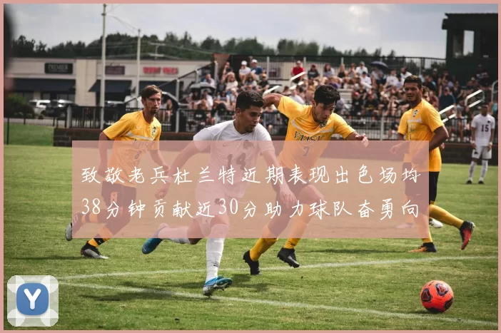 致敬老兵杜兰特近期表现出色场均38分钟贡献近30分助力球队奋勇向前