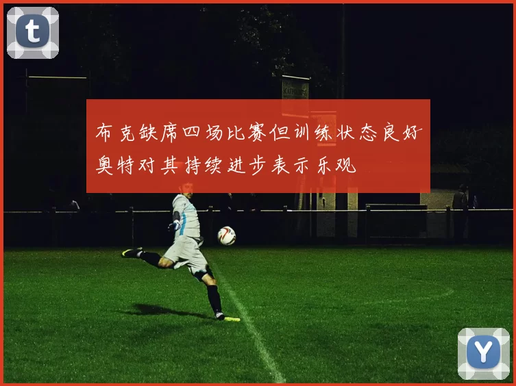 布克缺席四场比赛但训练状态良好奥特对其持续进步表示乐观