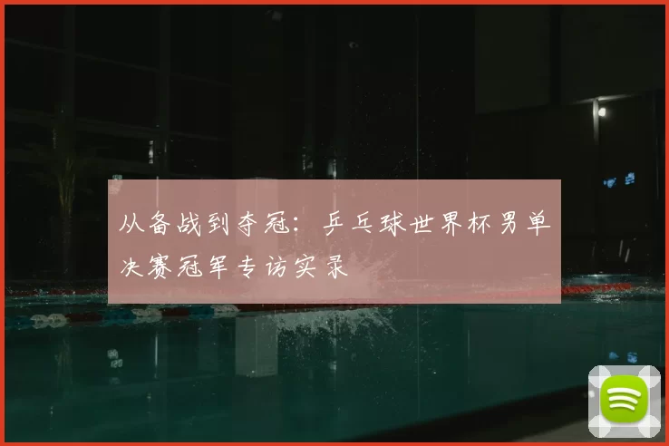 从备战到夺冠:乒乓球世界杯男单决赛冠军专访实录