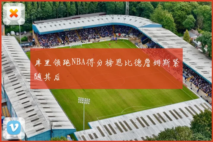 库里领跑NBA得分榜恩比德詹姆斯紧随其后