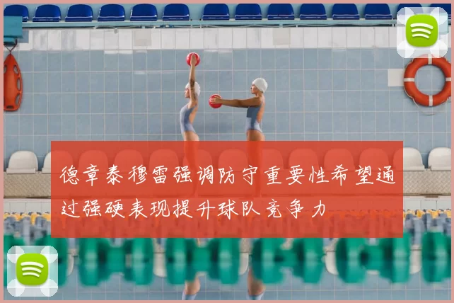 德章泰穆雷强调防守重要性希望通过强硬表现提升球队竞争力