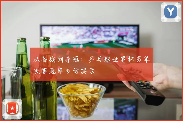 从备战到夺冠:乒乓球世界杯男单决赛冠军专访实录