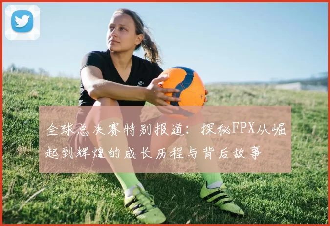 全球总决赛特别报道：探秘FPX从崛起到辉煌的成长历程与背后故事