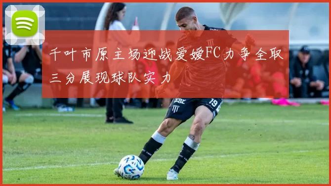 千叶市原主场迎战爱嫒FC力争全取三分展现球队实力