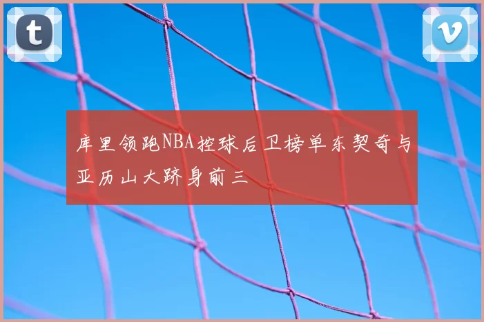 库里领跑NBA控球后卫榜单东契奇与亚历山大跻身前三