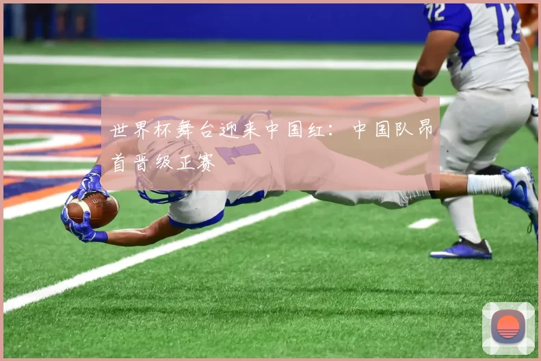 世界杯舞台迎来中国红:中国队昂首晋级正赛