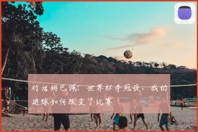 对话姆巴佩:世界杯夺冠夜,我的进球如何改变了比赛