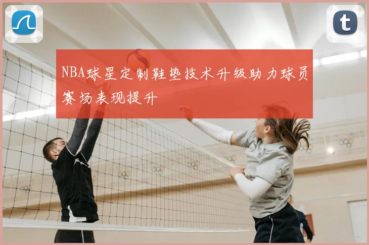 NBA球星定制鞋垫技术升级助力球员赛场表现提升