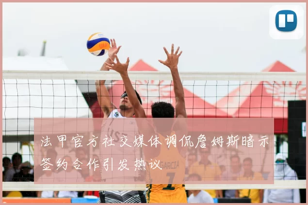 法甲官方社交媒体调侃詹姆斯暗示签约合作引发热议