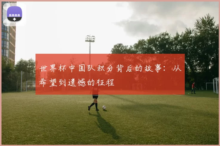 世界杯中国队积分背后的故事:从希望到遗憾的征程