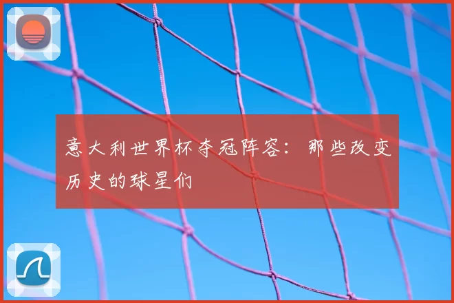 意大利世界杯夺冠阵容：那些改变历史的球星们