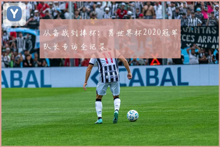 从备战到捧杯:男世界杯2020冠军队长专访全记录