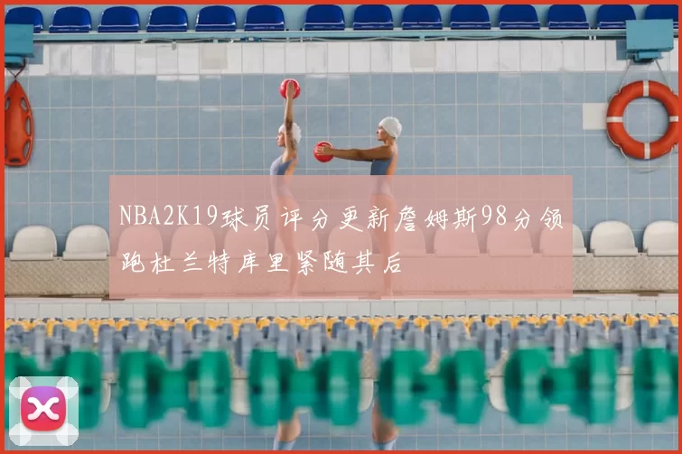NBA2K19球员评分更新詹姆斯98分领跑杜兰特库里紧随其后