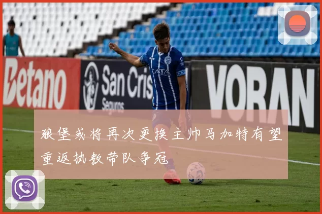 狼堡或将再次更换主帅马加特有望重返执教带队争冠