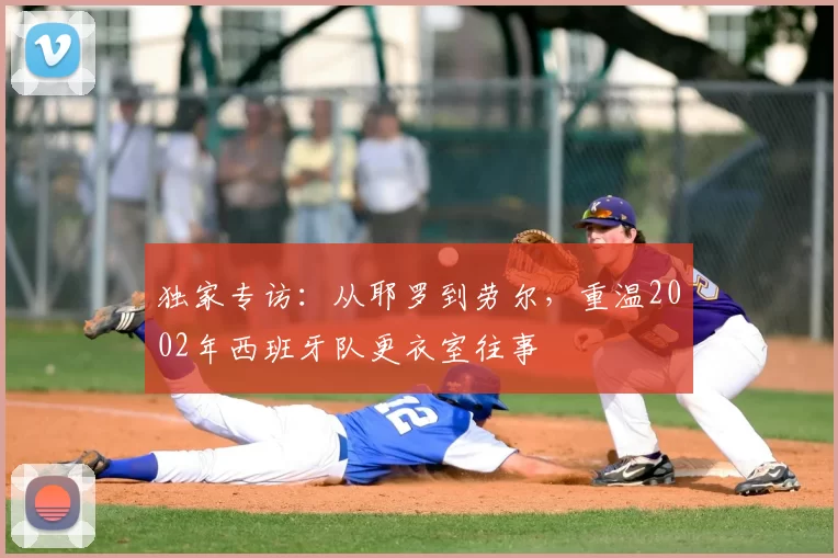独家专访：从耶罗到劳尔，重温2002年西班牙队更衣室往事