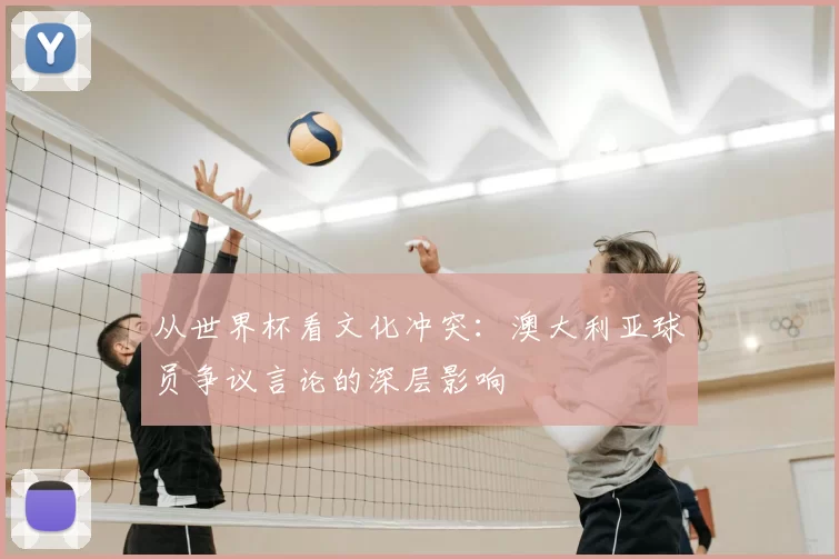 从世界杯看文化冲突：澳大利亚球员争议言论的深层影响