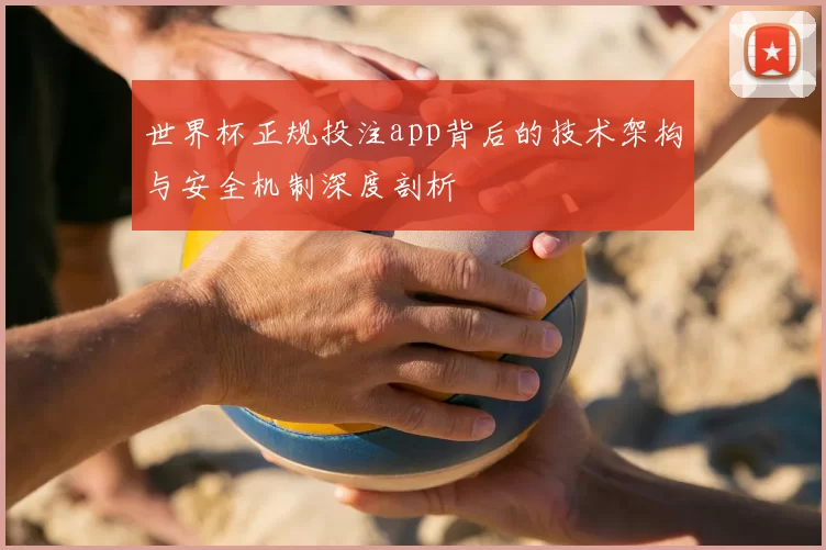 世界杯正规投注app背后的技术架构与安全机制深度剖析