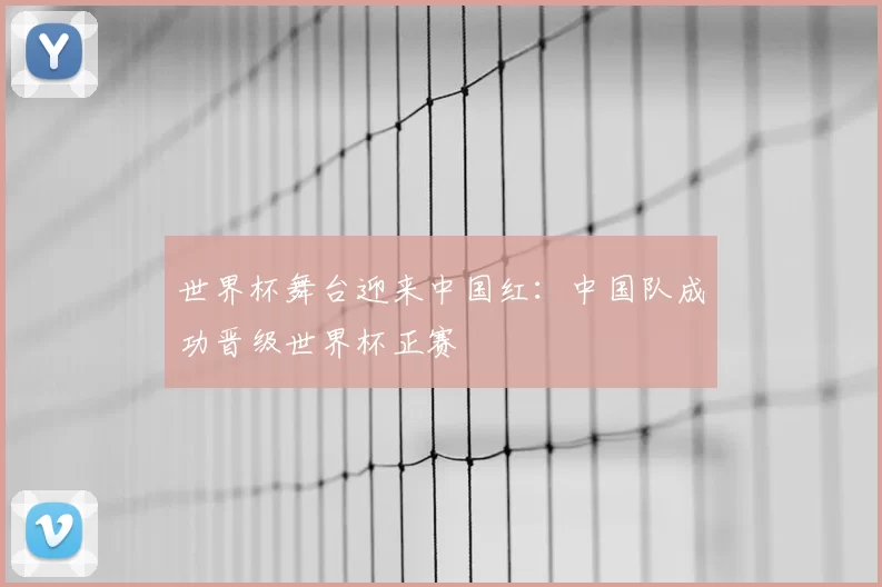 世界杯舞台迎来中国红:中国队成功晋级世界杯正赛