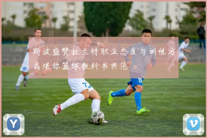 斯波盛赞杜兰特职业态度与训练方式堪称篮球教科书典范