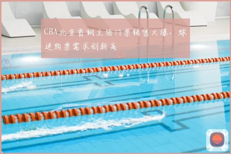 CBA北京首钢主场门票销售火爆,球迷购票需求创新高