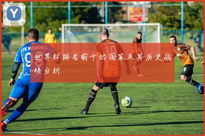 世界杯排名前十的国家及其历史战绩分析