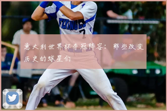 意大利世界杯夺冠阵容：那些改变历史的球星们
