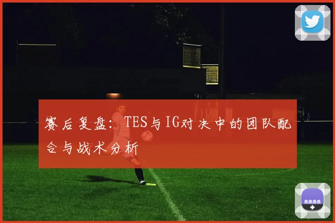 赛后复盘:TES与IG对决中的团队配合与战术分析