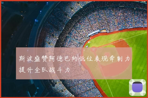 斯波盛赞阿德巴约低位表现牵制力提升全队战斗力