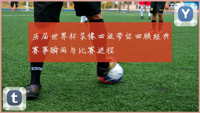 历届世界杯录像回放带你回顾经典赛事瞬间与比赛进程