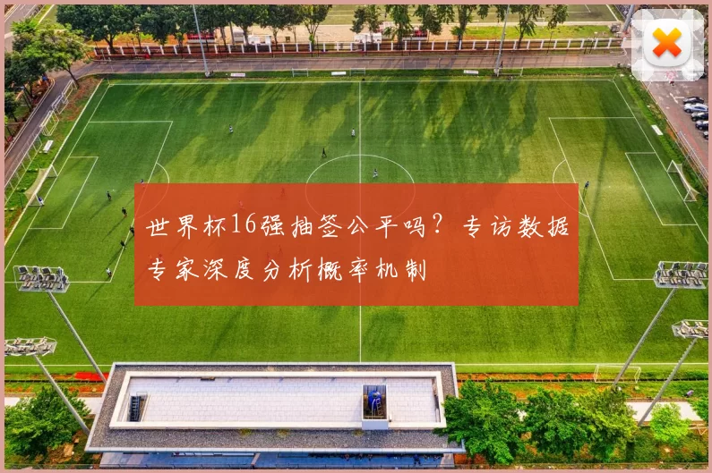 世界杯16强抽签公平吗?专访数据专家深度分析概率机制