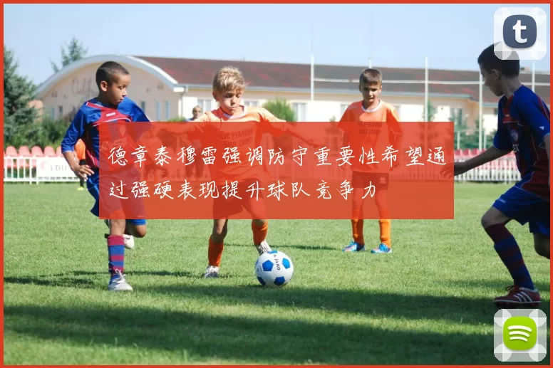 德章泰穆雷强调防守重要性希望通过强硬表现提升球队竞争力