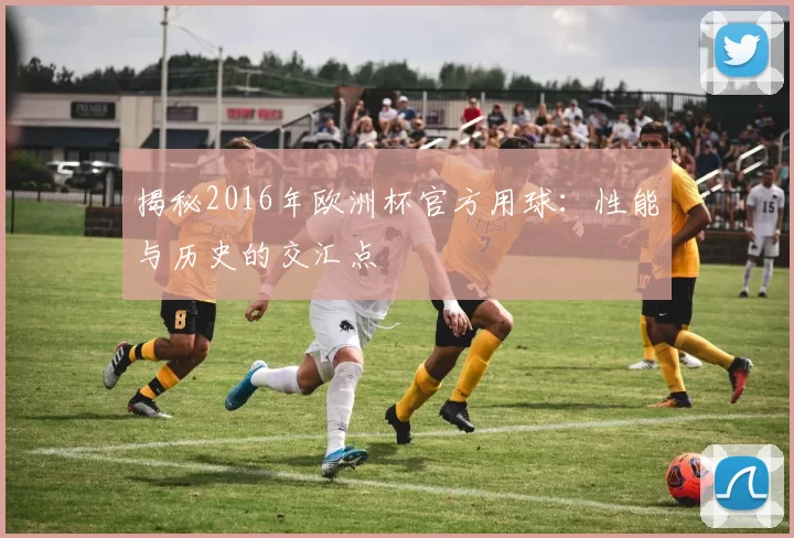 揭秘2016年欧洲杯官方用球：性能与历史的交汇点