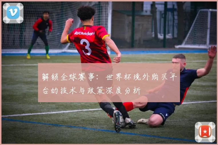 解锁全球赛事：世界杯境外购买平台的技术与政策深度分析