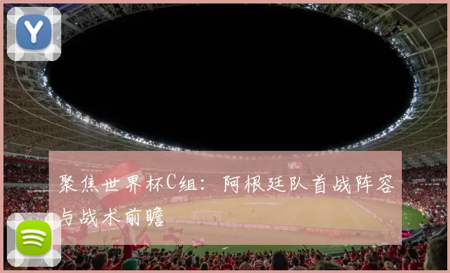 聚焦世界杯C组:阿根廷队首战阵容与战术前瞻