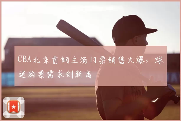 CBA北京首钢主场门票销售火爆,球迷购票需求创新高
