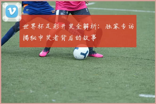 世界杯足彩开奖全解析：独家专访揭秘中奖者背后的故事