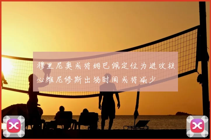 穆里尼奥或将姆巴佩定位为进攻核心维尼修斯出场时间或将减少