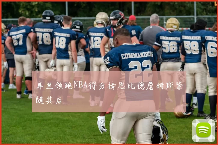库里领跑NBA得分榜恩比德詹姆斯紧随其后