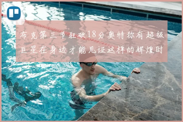 布克第三节狂砍18分奥特称有超级巨星在身边才能见证这样的辉煌时刻
