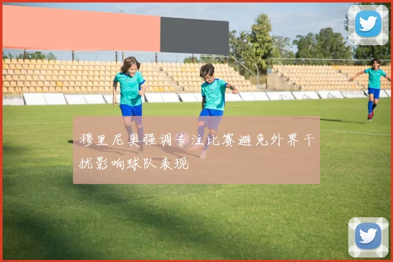 穆里尼奥强调专注比赛避免外界干扰影响球队表现