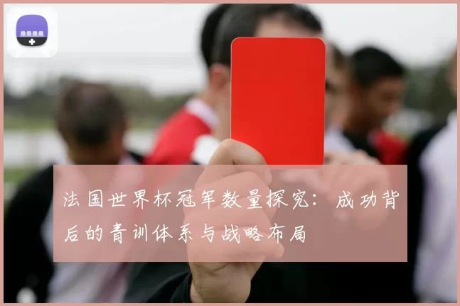 法国世界杯冠军数量探究:成功背后的青训体系与战略布局